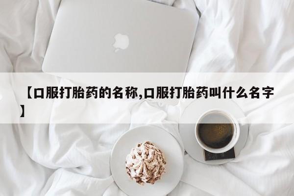 流产药【口服打胎药的名称,口服打胎药叫什么名字】