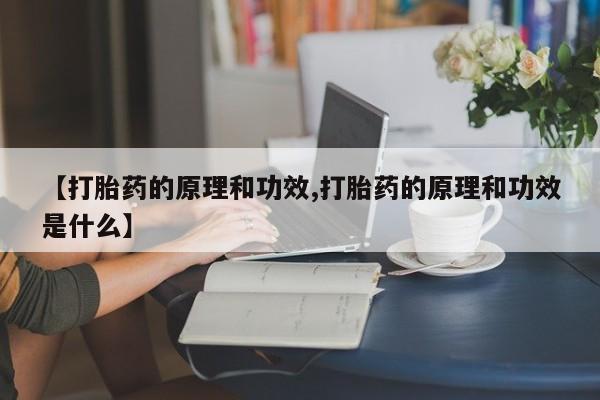 流产药【打胎药的原理和功效,打胎药的原理和功效是什么】