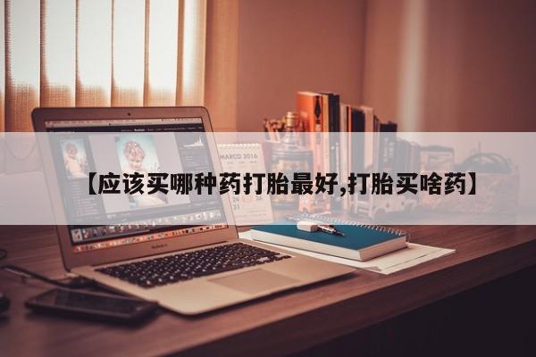 流产药【应该买哪种药打胎最好,打胎买啥药】