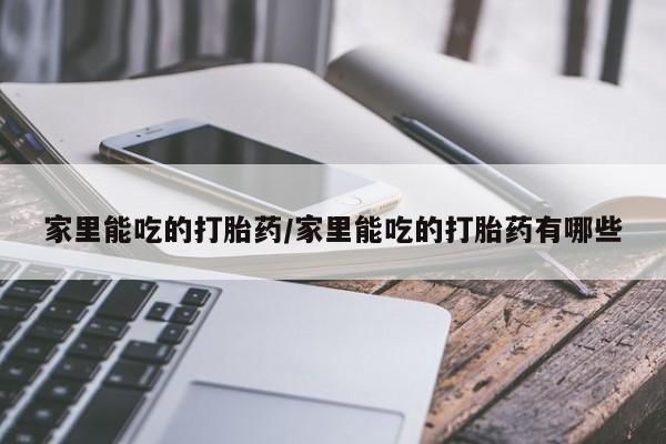 流产药家里能吃的打胎药/家里能吃的打胎药有哪些