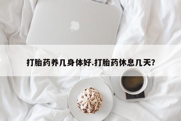 流产药打胎药养几身体好.打胎药休息几天？