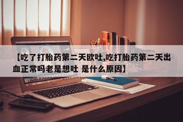 流产药【吃了打胎药第二天欧吐,吃打胎药第二天出血正常吗老是想吐 是什么原因】