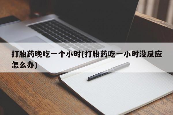 流产药打胎药晚吃一个小时(打胎药吃一小时没反应怎么办)