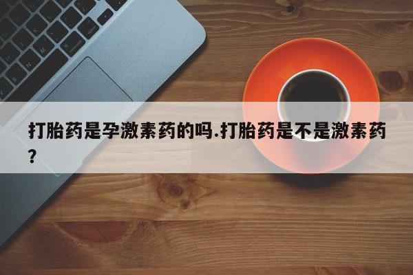流产药打胎药是孕激素药的吗.打胎药是不是激素药？