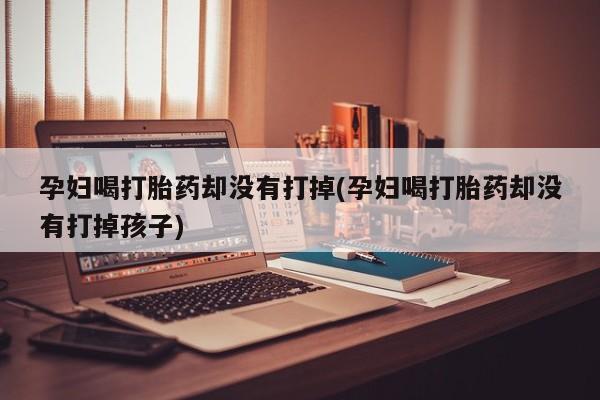 流产药孕妇喝打胎药却没有打掉(孕妇喝打胎药却没有打掉孩子)