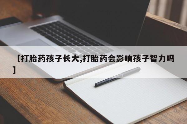 流产药【打胎药孩子长大,打胎药会影响孩子智力吗】