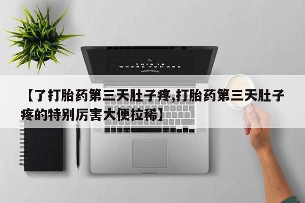 流产药【了打胎药第三天肚子疼,打胎药第三天肚子疼的特别厉害大便拉稀】