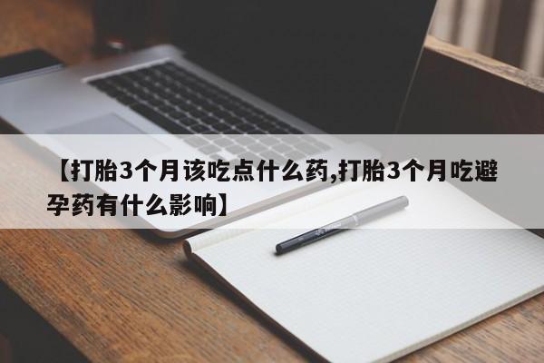 流产药【打胎3个月该吃点什么药,打胎3个月吃避孕药有什么影响】