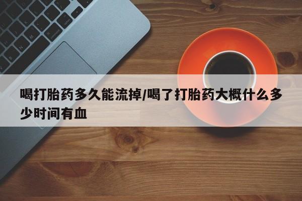 流产药喝打胎药多久能流掉/喝了打胎药大概什么多少时间有血