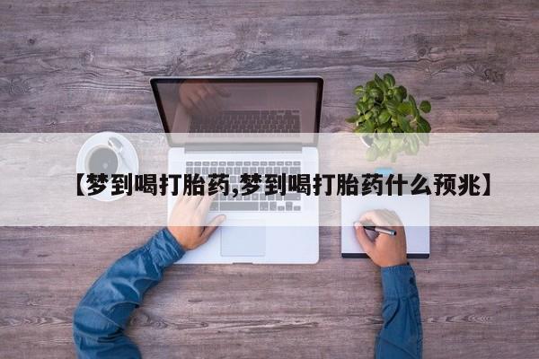 流产药【梦到喝打胎药,梦到喝打胎药什么预兆】