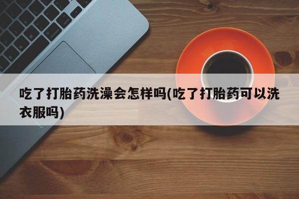 流产药吃了打胎药洗澡会怎样吗(吃了打胎药可以洗衣服吗)