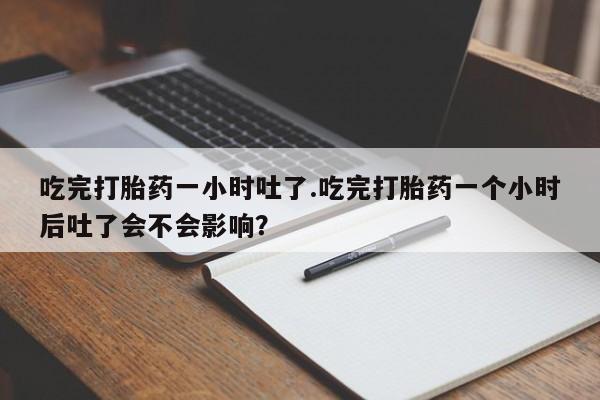流产药吃完打胎药一小时吐了.吃完打胎药一个小时后吐了会不会影响？