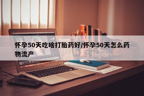 流产药怀孕50天吃啥打胎药好/怀孕50天怎么药物流产