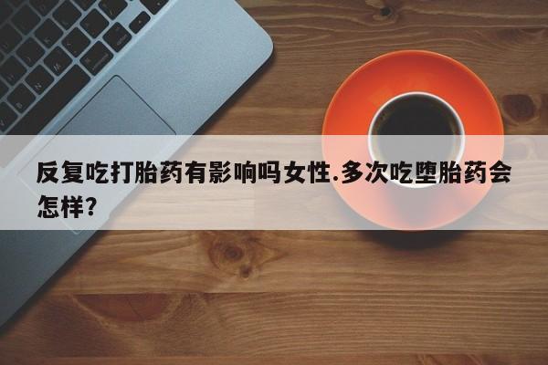流产药反复吃打胎药有影响吗女性.多次吃堕胎药会怎样？