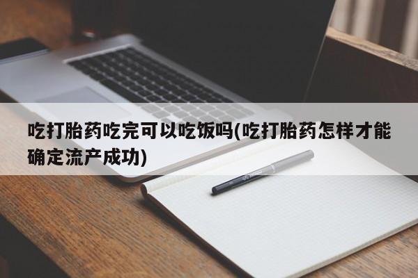 流产药吃打胎药吃完可以吃饭吗(吃打胎药怎样才能确定流产成功)