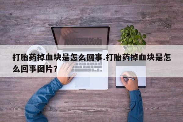 流产药打胎药掉血块是怎么回事.打胎药掉血块是怎么回事图片？