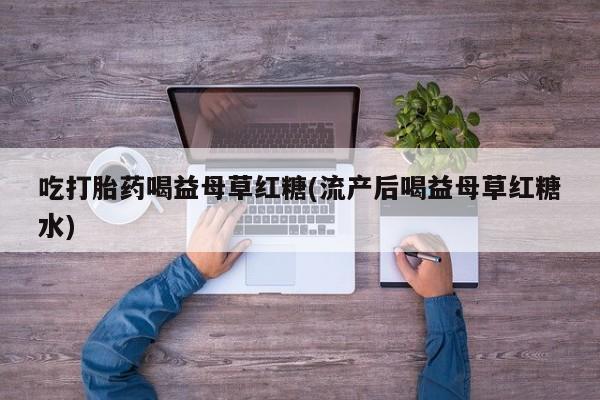 流产药吃打胎药喝益母草红糖(流产后喝益母草红糖水)