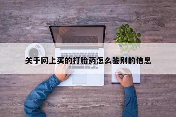 流产药关于网上买的打胎药怎么鉴别的信息