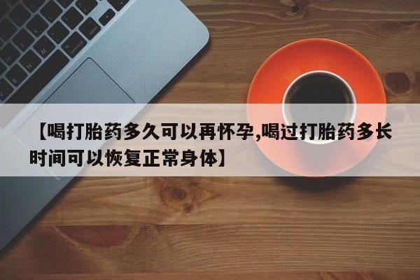流产药【喝打胎药多久可以再怀孕,喝过打胎药多长时间可以恢复正常身体】