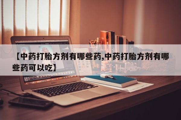 流产药【中药打胎方剂有哪些药,中药打胎方剂有哪些药可以吃】