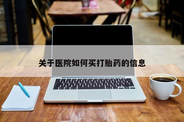 流产药关于医院如何买打胎药的信息