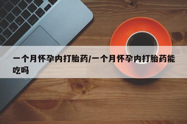 流产药一个月怀孕内打胎药/一个月怀孕内打胎药能吃吗