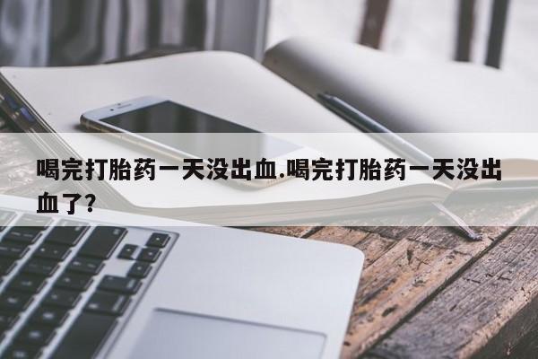 流产药喝完打胎药一天没出血.喝完打胎药一天没出血了？