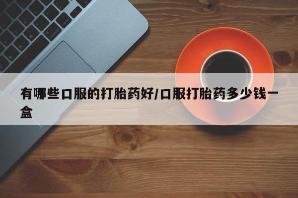 流产药有哪些口服的打胎药好/口服打胎药多少钱一盒