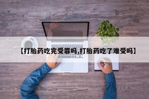 流产药【打胎药吃完受罪吗,打胎药吃了难受吗】