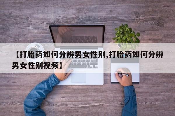 流产药【打胎药如何分辨男女性别,打胎药如何分辨男女性别视频】