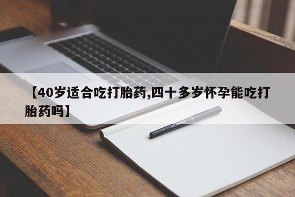 流产药【40岁适合吃打胎药,四十多岁怀孕能吃打胎药吗】