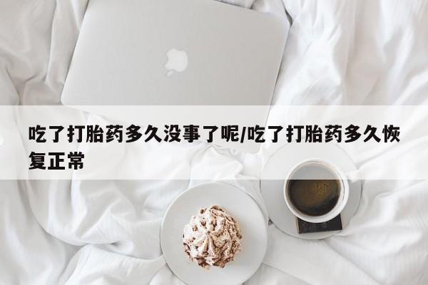 流产药吃了打胎药多久没事了呢/吃了打胎药多久恢复正常