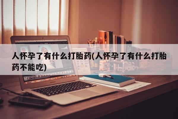 流产药人怀孕了有什么打胎药(人怀孕了有什么打胎药不能吃)