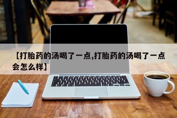 流产药【打胎药的汤喝了一点,打胎药的汤喝了一点会怎么样】