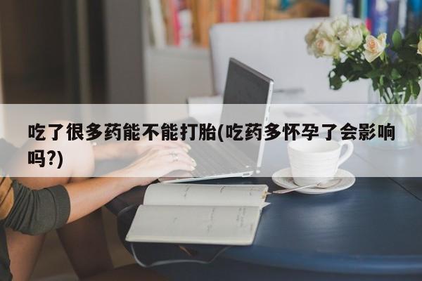 流产药吃了很多药能不能打胎(吃药多怀孕了会影响吗?)