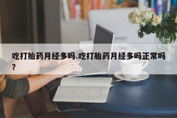 流产药吃打胎药月经多吗.吃打胎药月经多吗正常吗？