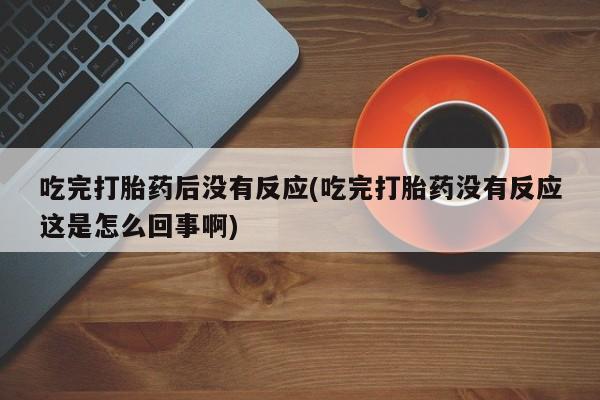 流产药吃完打胎药后没有反应(吃完打胎药没有反应这是怎么回事啊)