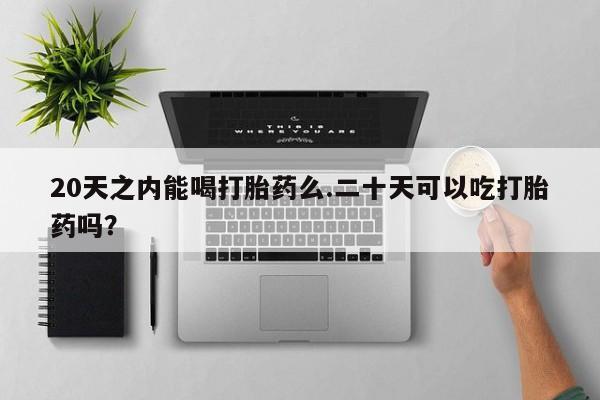 流产药20天之内能喝打胎药么.二十天可以吃打胎药吗？
