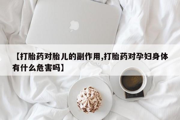 流产药【打胎药对胎儿的副作用,打胎药对孕妇身体有什么危害吗】