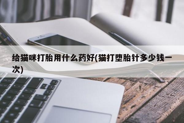 流产药给猫咪打胎用什么药好(猫打堕胎针多少钱一次)