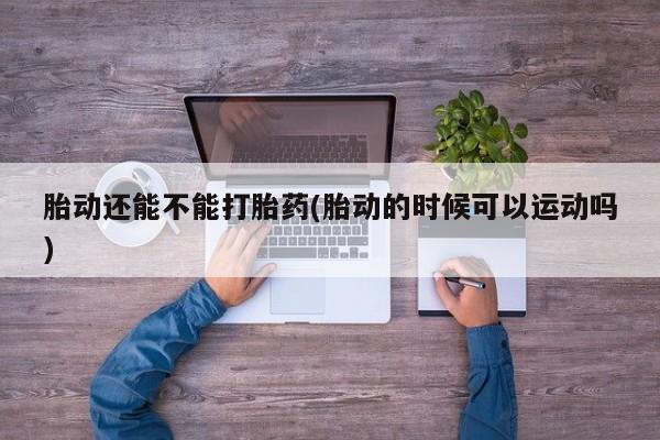 流产药胎动还能不能打胎药(胎动的时候可以运动吗)