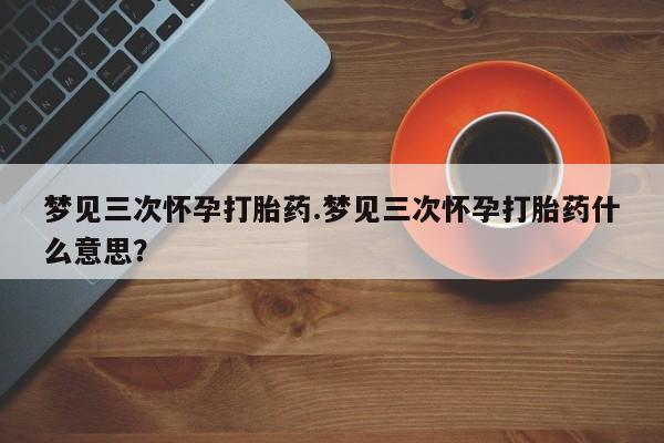 流产药梦见三次怀孕打胎药.梦见三次怀孕打胎药什么意思？