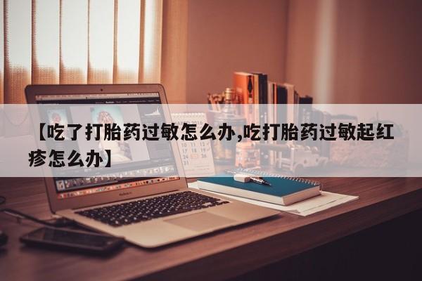 流产药【吃了打胎药过敏怎么办,吃打胎药过敏起红疹怎么办】