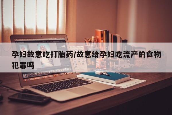 流产药孕妇故意吃打胎药/故意给孕妇吃流产的食物犯罪吗