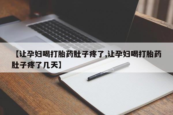 流产药【让孕妇喝打胎药肚子疼了,让孕妇喝打胎药肚子疼了几天】