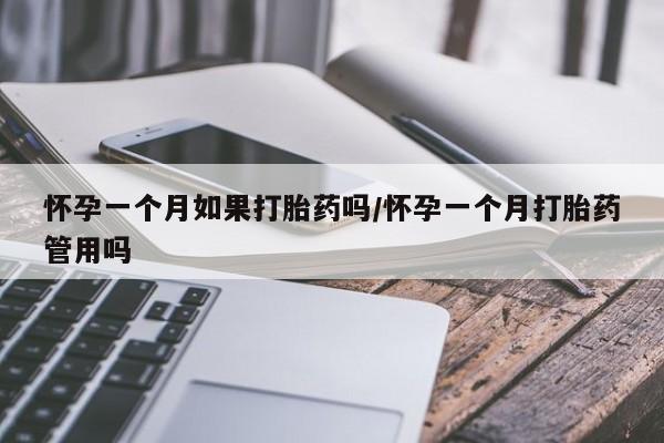 流产药怀孕一个月如果打胎药吗/怀孕一个月打胎药管用吗