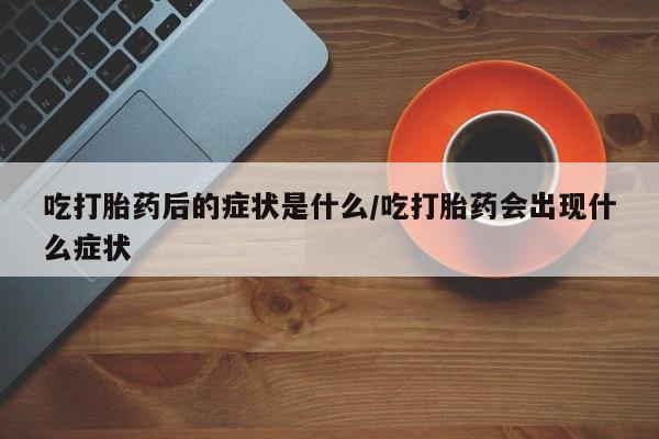 流产药吃打胎药后的症状是什么/吃打胎药会出现什么症状