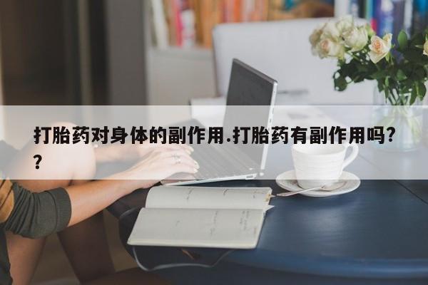 流产药打胎药对身体的副作用.打胎药有副作用吗?？