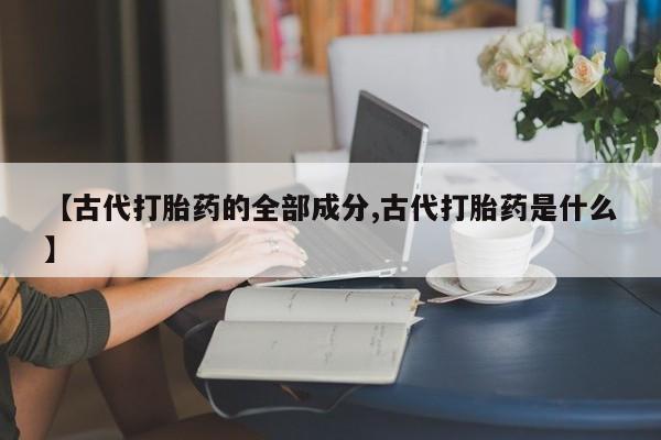 流产药【古代打胎药的全部成分,古代打胎药是什么】