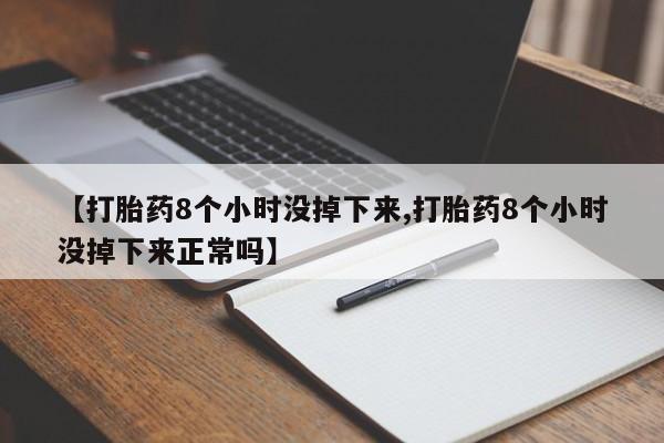 流产药【打胎药8个小时没掉下来,打胎药8个小时没掉下来正常吗】